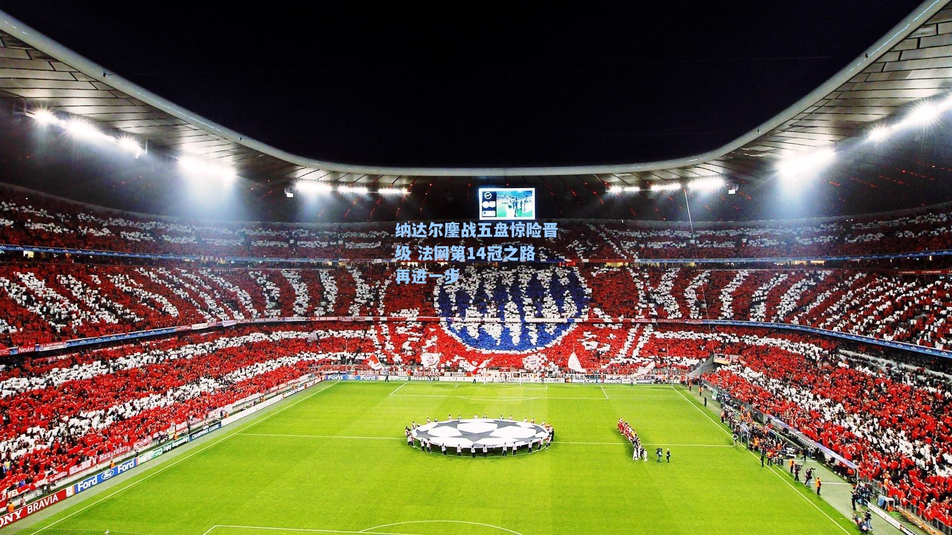 纳达尔鏖战五盘惊险晋级 法网第14冠之路再进一步