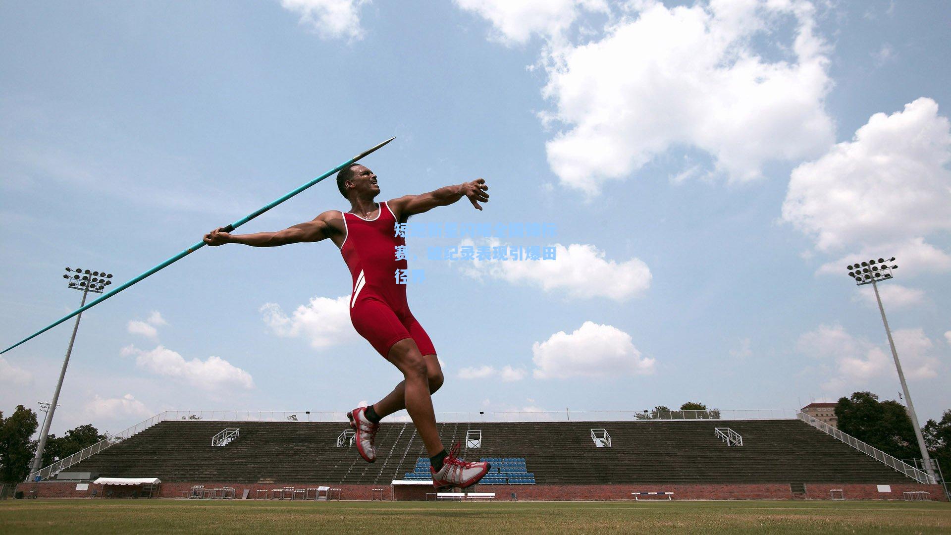 短跑新星闪耀全国锦标赛,破纪录表现引爆田径界
