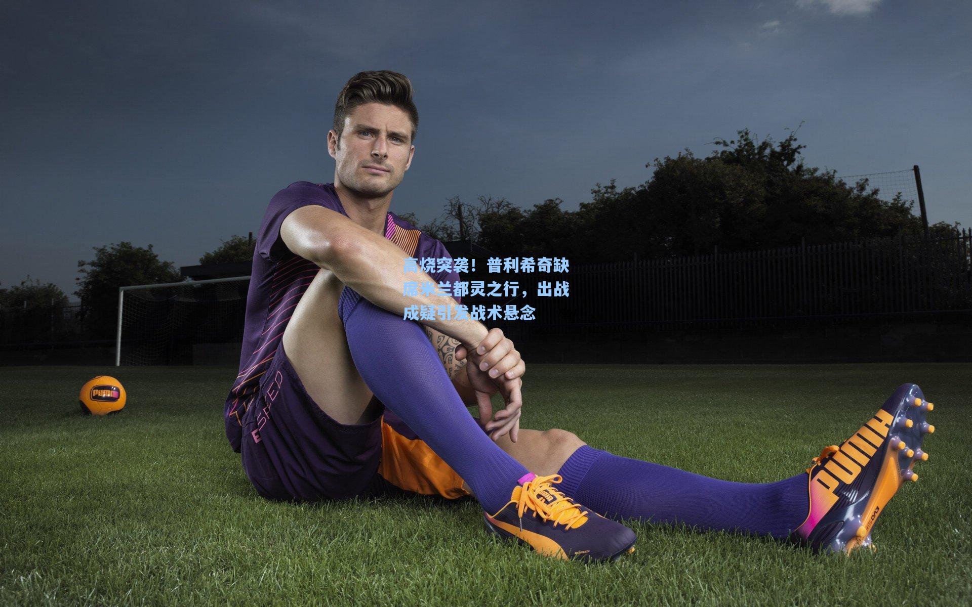 高烧突袭！普利希奇缺席米兰都灵之行，出战成疑引发战术悬念