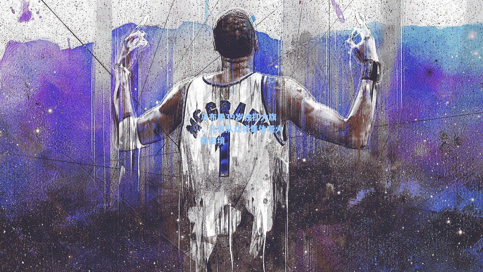 马布里39岁独扛大旗，北京队众将集体哑火陷困境