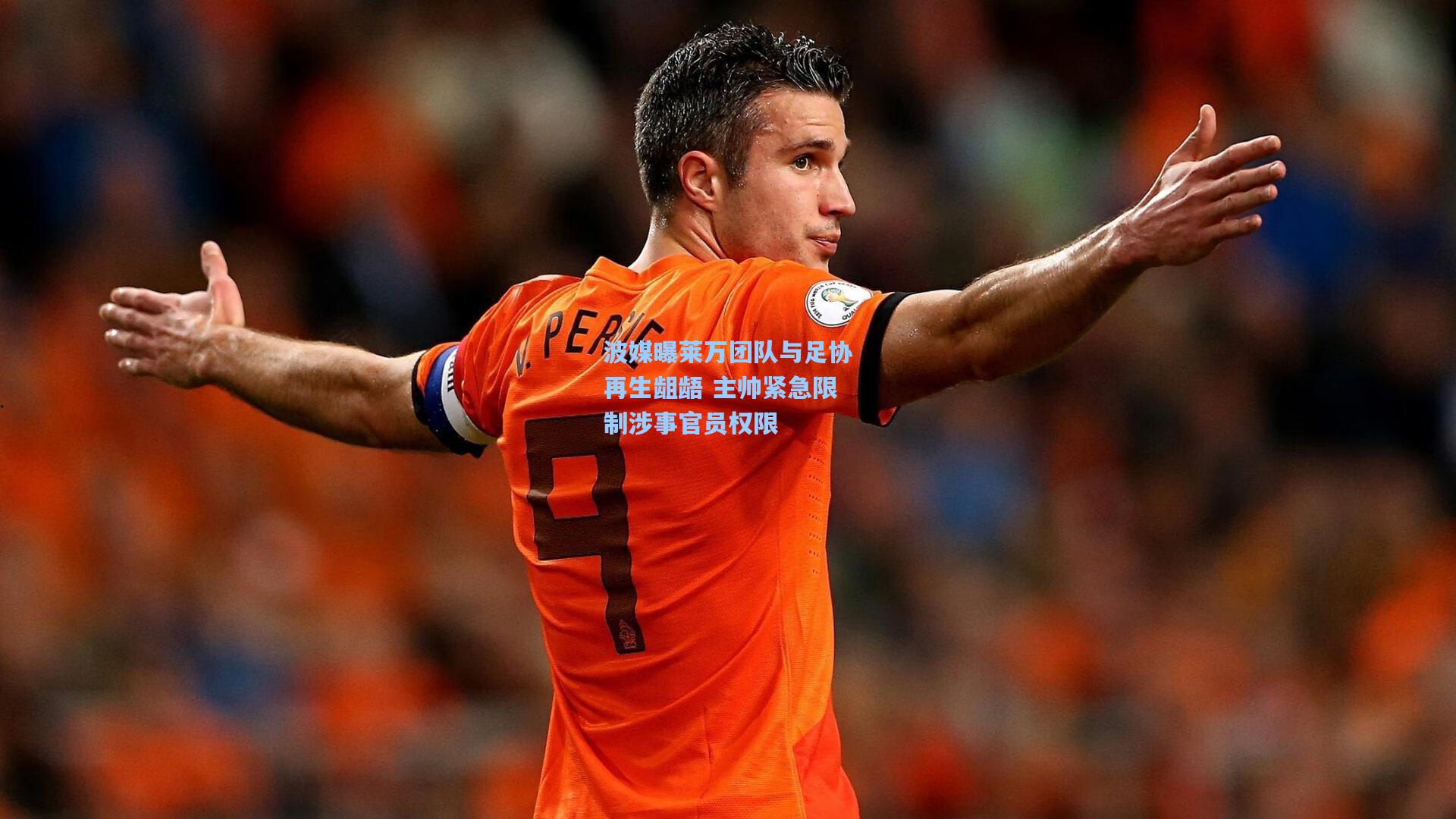 波媒曝莱万团队与足协再生龃龉 主帅紧急限制涉事官员权限
