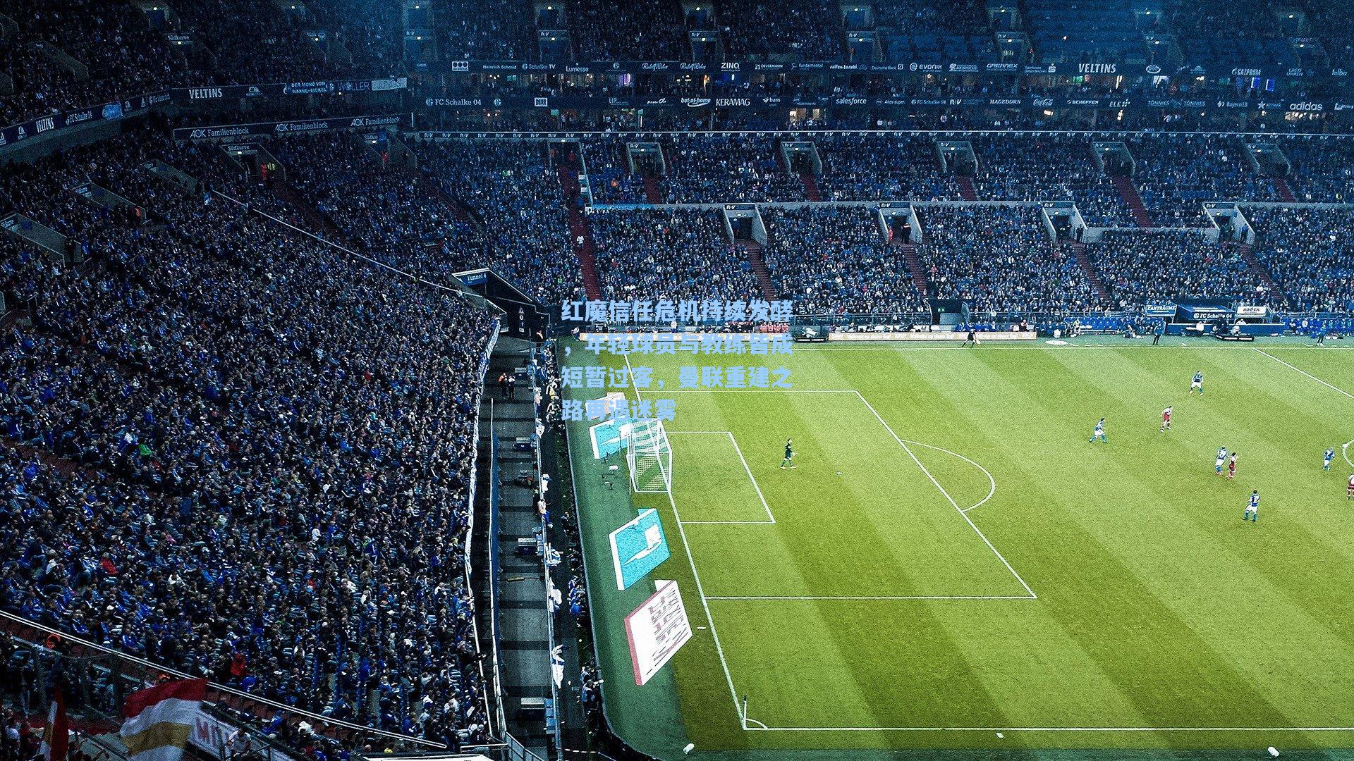 红魔信任危机持续发酵，年轻球员与教练皆成短暂过客，曼联重建之路再遇迷雾